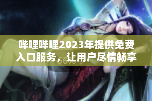 嗶哩嗶哩2023年提供免費入口服務，讓用戶盡情暢享優(yōu)質內容