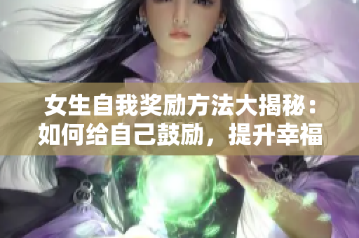 女生自我獎勵方法大揭秘：如何給自己鼓勵，提升幸福感？