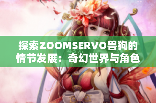 探索ZOOMSERVO獸狗的情節(jié)發(fā)展：奇幻世界與角色關(guān)系的全面分析