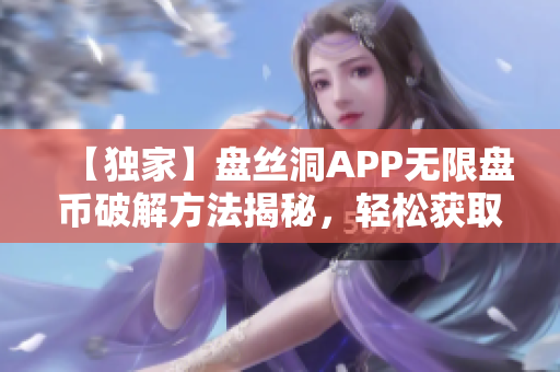 【獨(dú)家】盤絲洞APP無限盤幣破解方法揭秘，輕松獲取海量資源！