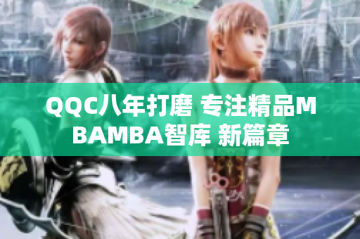 QQC八年打磨 專注精品MBAMBA智庫(kù) 新篇章