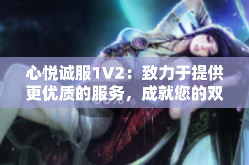 心悅誠服1V2：致力于提供更優(yōu)質(zhì)的服務(wù)，成就您的雙倍滿意