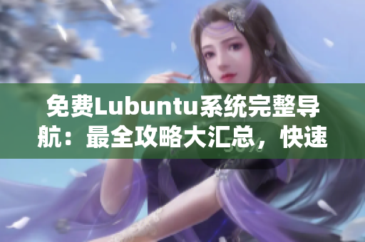 免費Lubuntu系統(tǒng)完整導(dǎo)航：最全攻略大匯總，快速掌握使用技巧