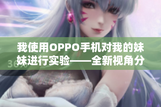 我使用OPPO手機對我的妹妹進行實驗——全新視角分享