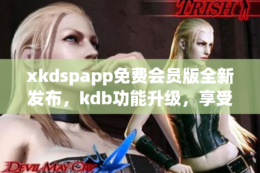 xkdspapp免費(fèi)會(huì)員版全新發(fā)布，kdb功能升級(jí)，享受更多特權(quán)