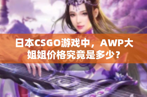 日本CSGO游戲中，AWP大姐姐價(jià)格究竟是多少？