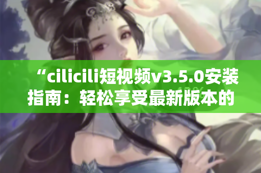 “cilicili短視頻v3.5.0安裝指南：輕松享受最新版本的精彩內(nèi)容”