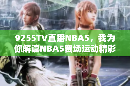 9255TV直播NBA5，我為你解讀NBA5賽場(chǎng)運(yùn)動(dòng)精彩瞬間