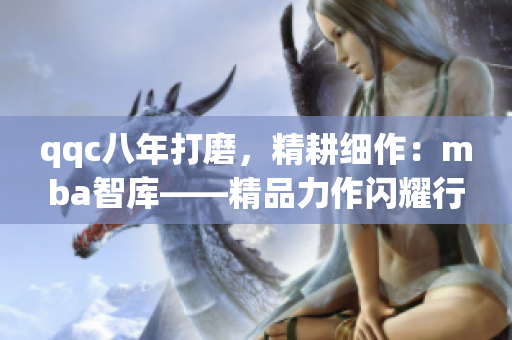 qqc八年打磨，精耕細(xì)作：mba智庫——精品力作閃耀行業(yè)