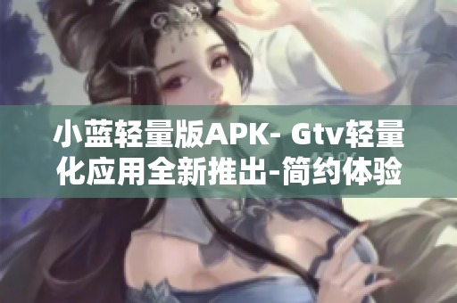 小藍(lán)輕量版APK- Gtv輕量化應(yīng)用全新推出-簡約體驗享受 