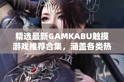 精選最新GAMKABU觸摸游戲推薦合集，涵蓋各類熱門游戲，性能卓越暢玩體驗(yàn)獲取攻略不用愁