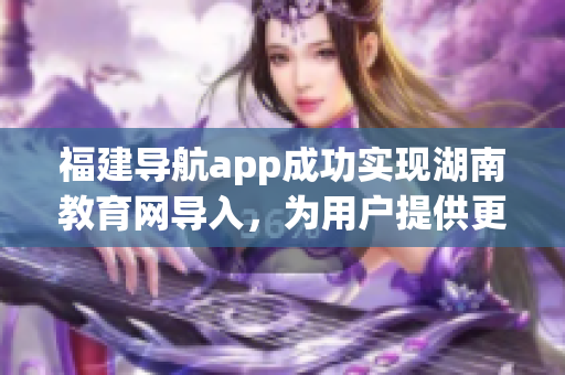 福建導(dǎo)航app成功實(shí)現(xiàn)湖南教育網(wǎng)導(dǎo)入，為用戶提供更便捷的教育資源獲取