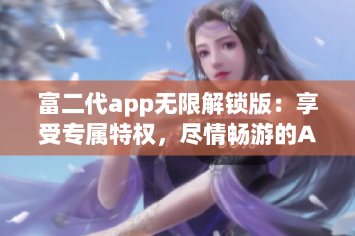 富二代app無限解鎖版：享受專屬特權(quán)，盡情暢游的App快樂時光