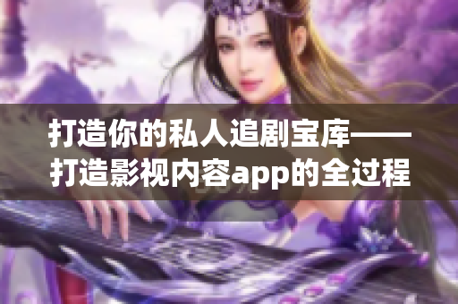 打造你的私人追劇寶庫(kù)——打造影視內(nèi)容app的全過程