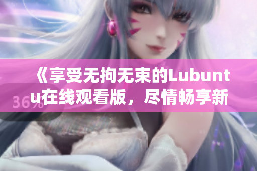 《享受無拘無束的Lubuntu在線觀看版，盡情暢享新體驗(yàn)》