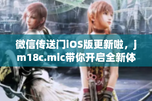 微信傳送門iOS版更新啦，jm18c.mic帶你開啟全新體驗(yàn)