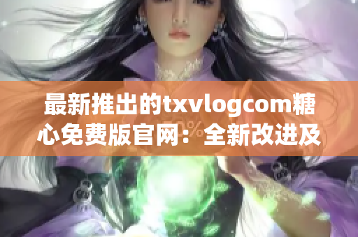 最新推出的txvlogcom糖心免費版官網：全新改進及興奮新功能