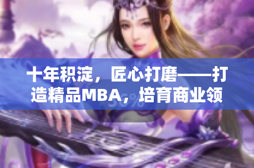 十年積淀，匠心打磨——打造精品MBA，培育商業(yè)領(lǐng)袖