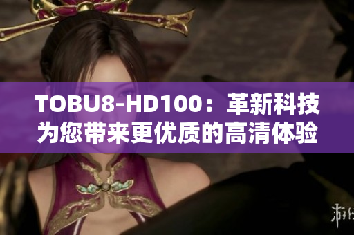 TOBU8-HD100：革新科技為您帶來更優(yōu)質(zhì)的高清體驗