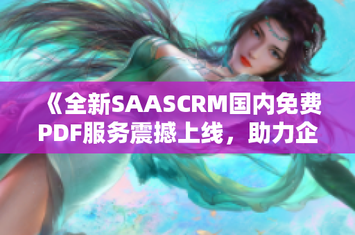 《全新SAASCRM國內(nèi)免費PDF服務(wù)震撼上線，助力企業(yè)高效管理客戶關(guān)系》