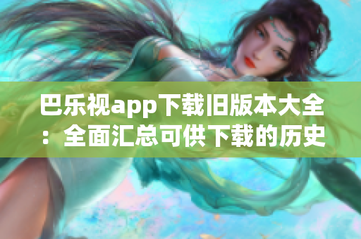 巴樂視app下載舊版本大全：全面匯總可供下載的歷史版本，一鍵獲取舊版軟件安裝包