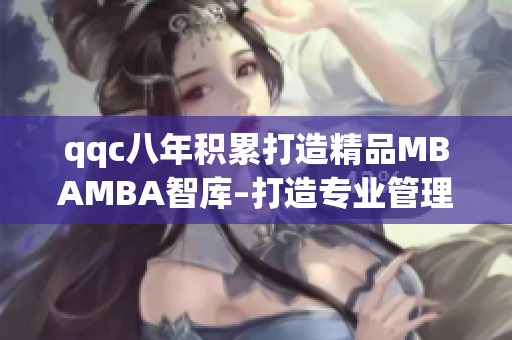 qqc八年積累打造精品MBAMBA智庫–打造專業(yè)管理者