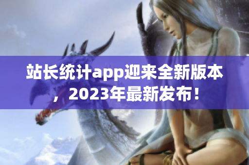 站長統(tǒng)計app迎來全新版本，2023年最新發(fā)布！