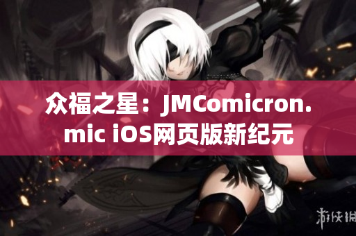 眾福之星：JMComicron.mic iOS網(wǎng)頁版新紀(jì)元