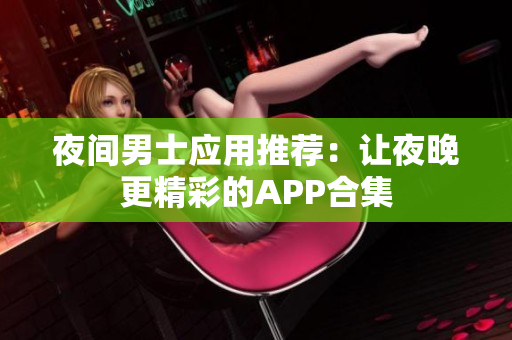 夜間男士應(yīng)用推薦：讓夜晚更精彩的APP合集