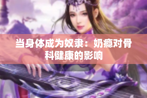 當(dāng)身體成為奴隸：奶癮對骨科健康的影響