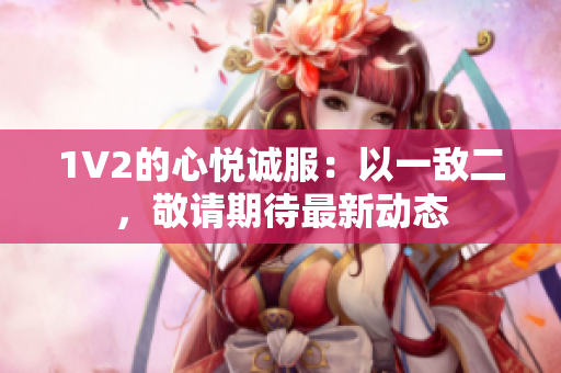 1V2的心悅誠(chéng)服：以一敵二，敬請(qǐng)期待最新動(dòng)態(tài)