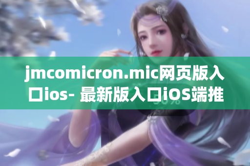 jmcomicron.mic網(wǎng)頁(yè)版入口ios- 最新版入口iOS端推出，精彩漫畫(huà)盡在掌握