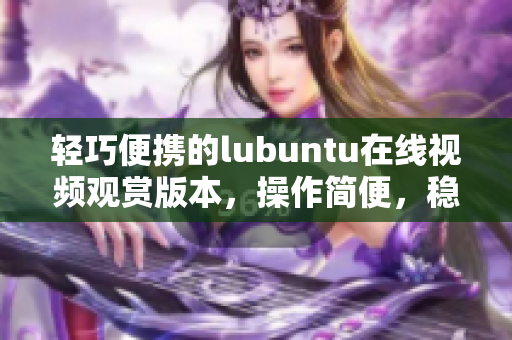 輕巧便攜的lubuntu在線視頻觀賞版本，操作簡便，穩(wěn)定高效