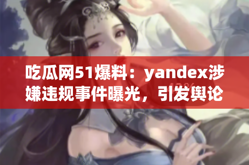 吃瓜網(wǎng)51爆料：yandex涉嫌違規(guī)事件曝光，引發(fā)輿論熱議