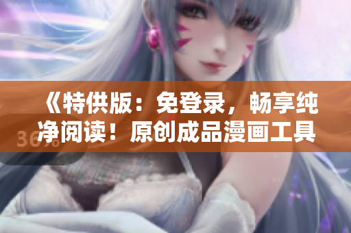 《特供版：免登錄，暢享純凈閱讀！原創(chuàng)成品漫畫工具全新升級》