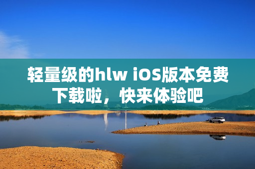 輕量級(jí)的hlw iOS版本免費(fèi)下載啦，快來(lái)體驗(yàn)吧