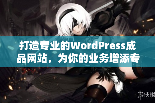 打造專業(yè)的WordPress成品網(wǎng)站，為你的業(yè)務(wù)增添專業(yè)形象