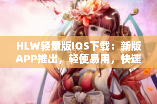 HLW輕量版IOS下載：新版APP推出，輕便易用，快速下載省電省流量