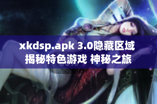 xkdsp.apk 3.0隱藏區(qū)域 揭秘特色游戲 神秘之旅