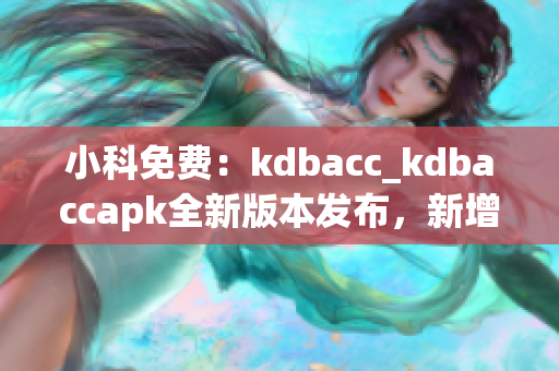 小科免費(fèi)：kdbacc_kdbaccapk全新版本發(fā)布，新增功能強(qiáng)大