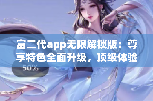 富二代app無限解鎖版：尊享特色全面升級，頂級體驗(yàn)輕松暢享