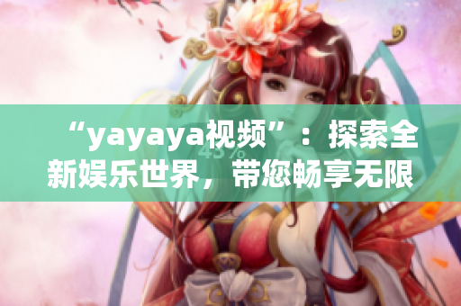 “yayaya視頻”：探索全新娛樂世界，帶您暢享無限樂趣