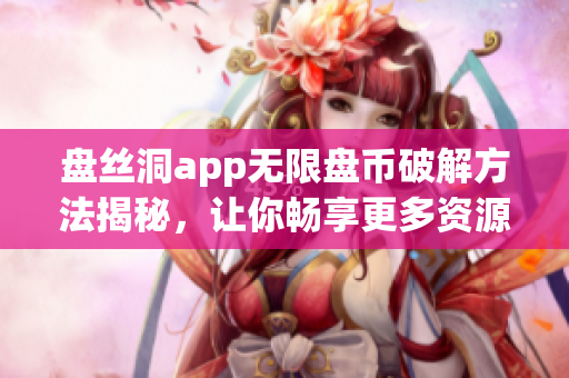 盤絲洞app無限盤幣破解方法揭秘，讓你暢享更多資源