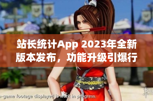 站長(zhǎng)統(tǒng)計(jì)App 2023年全新版本發(fā)布，功能升級(jí)引爆行業(yè)革新