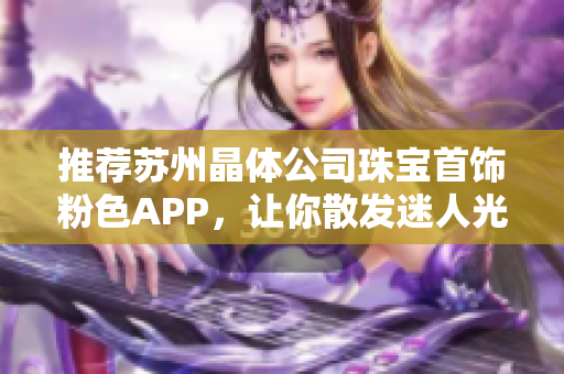 推薦蘇州晶體公司珠寶首飾粉色APP，讓你散發(fā)迷人光彩