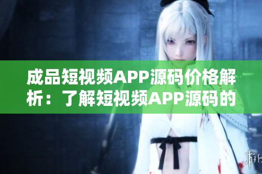 成品短視頻APP源碼價(jià)格解析：了解短視頻APP源碼的成本和優(yōu)惠。