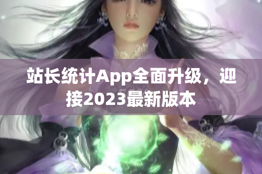 站長(zhǎng)統(tǒng)計(jì)App全面升級(jí)，迎接2023最新版本