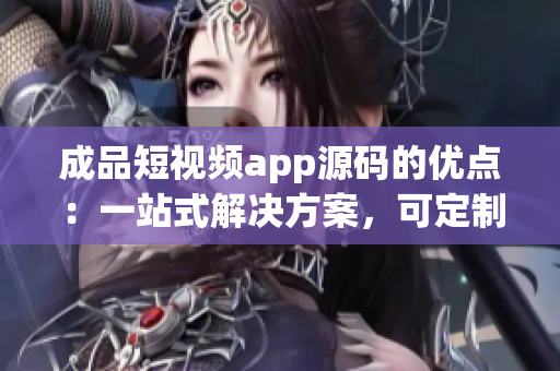 成品短視頻app源碼的優(yōu)點：一站式解決方案，可定制化，易用性強