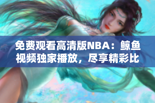 免費(fèi)觀看高清版NBA：鯨魚視頻獨(dú)家播放，盡享精彩比賽！