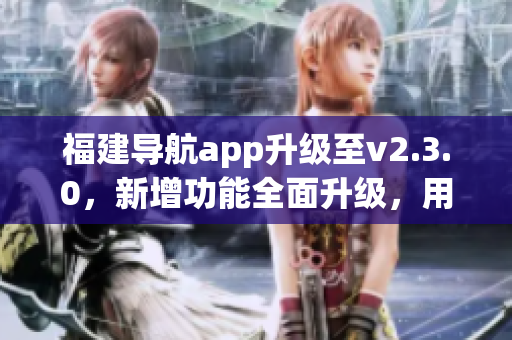 福建導航app升級至v2.3.0，新增功能全面升級，用戶體驗更優(yōu)！